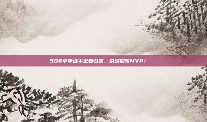 506中单选手王者归来，荣耀加冕MVP！🏆