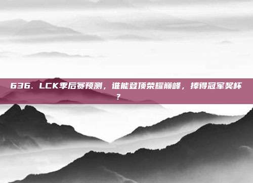 636. LCK季后赛预测，谁能登顶荣耀巅峰，捧得冠军奖杯？🏆