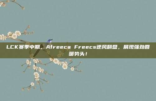 LCK赛季中期，Afreeca Freecs逆风翻盘，展现强劲回暖势头！