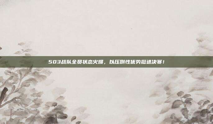 503战队全员状态火爆，以压倒性优势挺进决赛！