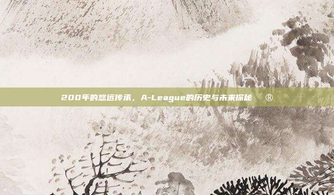 200年的悠远传承，A-League的历史与未来探秘🔮