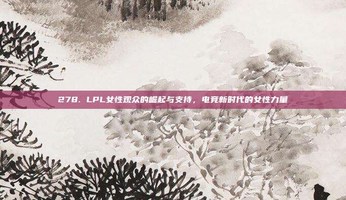 278. LPL女性观众的崛起与支持，电竞新时代的女性力量