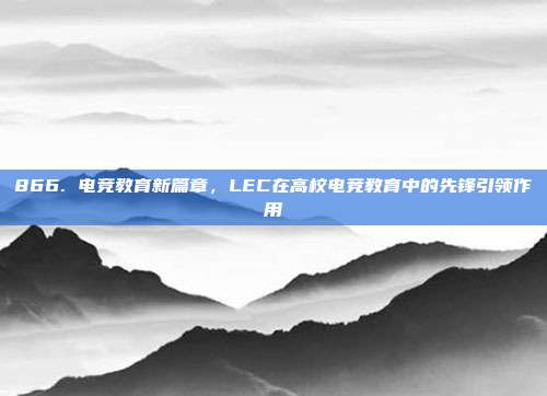 866. 电竞教育新篇章，LEC在高校电竞教育中的先锋引领作用