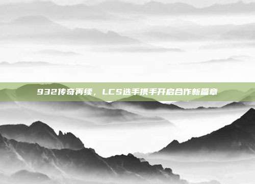 932传奇再续，LCS选手携手开启合作新篇章