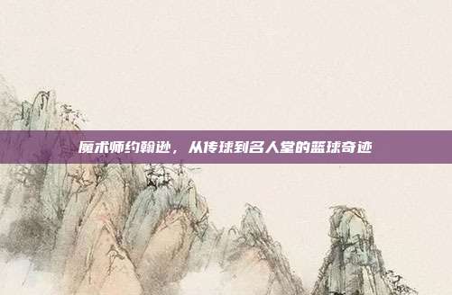 魔术师约翰逊，从传球到名人堂的篮球奇迹