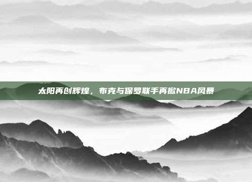 太阳再创辉煌，布克与保罗联手再掀NBA风暴