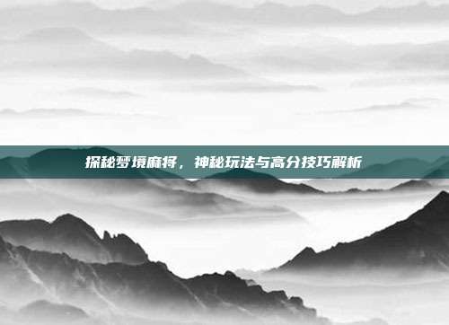 探秘梦境麻将，神秘玩法与高分技巧解析