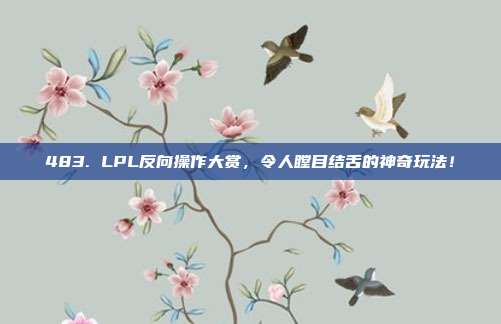 483. LPL反向操作大赏，令人瞠目结舌的神奇玩法！