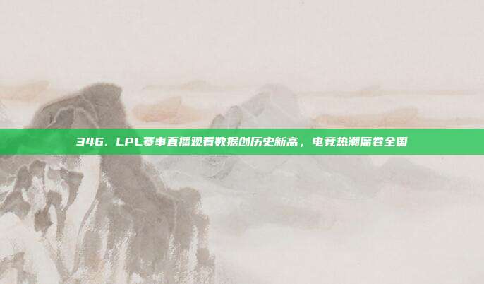 346. LPL赛事直播观看数据创历史新高，电竞热潮席卷全国