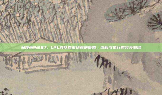 深度解析297. LPL战队的市场营销策略，创新与执行的完美融合