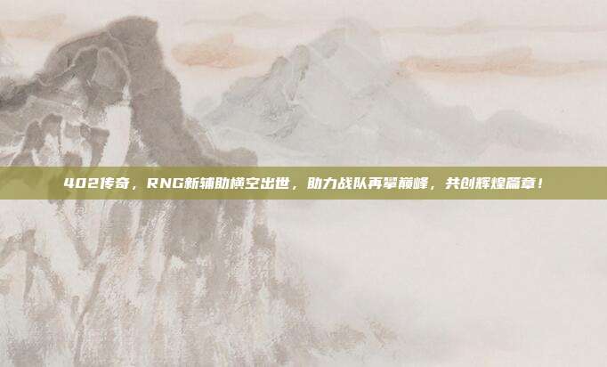 402传奇，RNG新辅助横空出世，助力战队再攀巅峰，共创辉煌篇章！