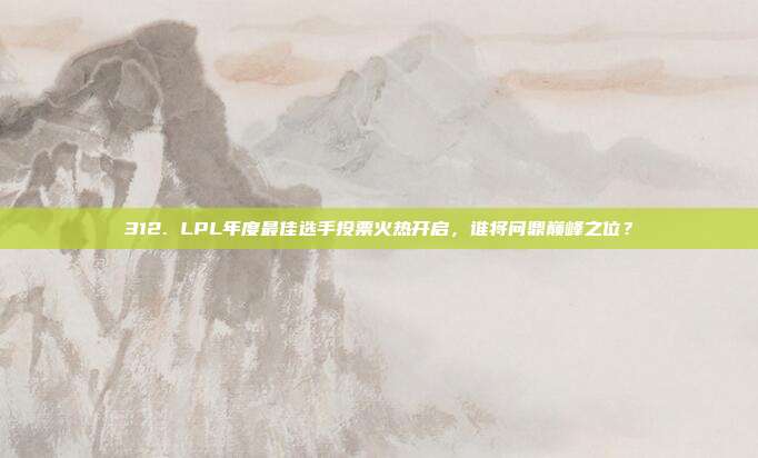 312. LPL年度最佳选手投票火热开启，谁将问鼎巅峰之位？