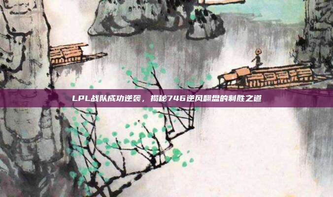 LPL战队成功逆袭，揭秘746逆风翻盘的制胜之道