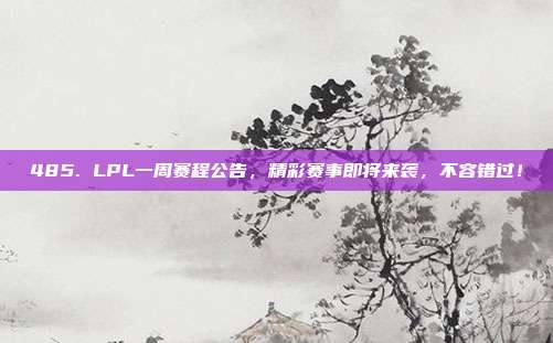 485. LPL一周赛程公告，精彩赛事即将来袭，不容错过！