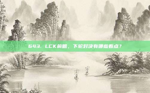 643. LCK前瞻，下轮对决有哪些看点？