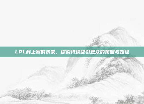 LPL线上赛的未来，探索持续吸引观众的策略与路径