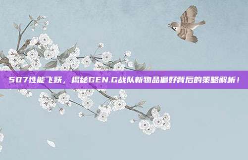 507性能飞跃，揭秘GEN.G战队新物品偏好背后的策略解析！