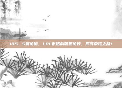 105. S赛前瞻，LPL队伍的砥砺前行，探寻荣耀之路！