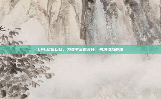 LPL超级粉丝，为赛事全面支持，共筑电竞辉煌