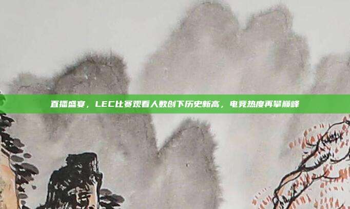 直播盛宴，LEC比赛观看人数创下历史新高，电竞热度再攀巅峰