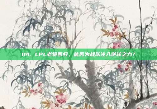 114. LPL老将回归，能否为战队注入逆转之力？