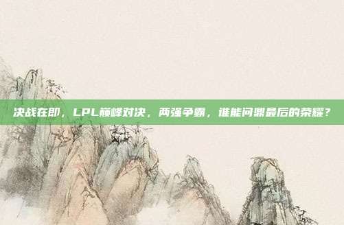 决战在即，LPL巅峰对决，两强争霸，谁能问鼎最后的荣耀？