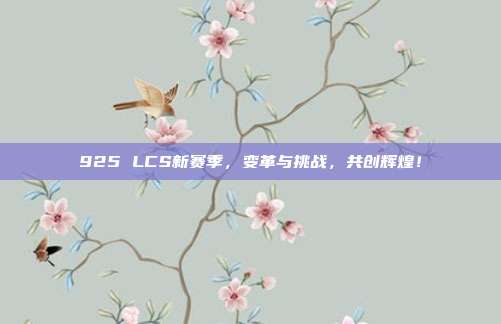 925 LCS新赛季，变革与挑战，共创辉煌！