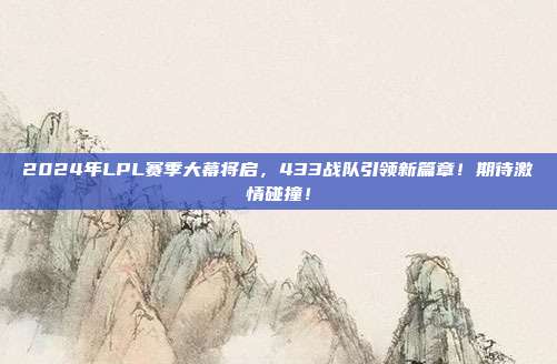 2024年LPL赛季大幕将启，433战队引领新篇章！期待激情碰撞！