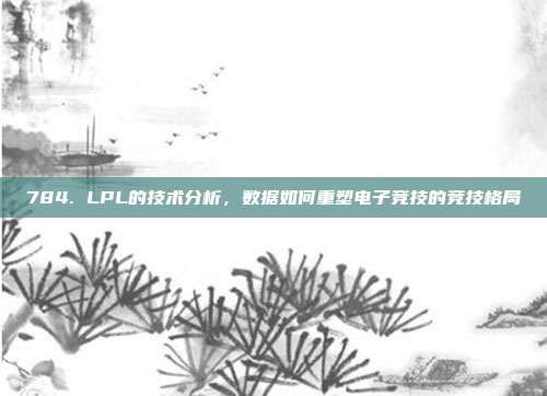 784. LPL的技术分析，数据如何重塑电子竞技的竞技格局