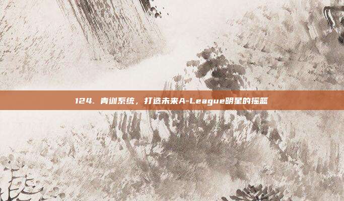 124. 青训系统，打造未来A-League明星的摇篮