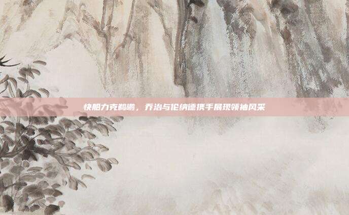 快船力克鹈鹕，乔治与伦纳德携手展现领袖风采