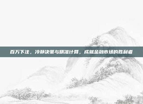 百万下注，冷静决策与精准计算，成就金融市场的胜利者