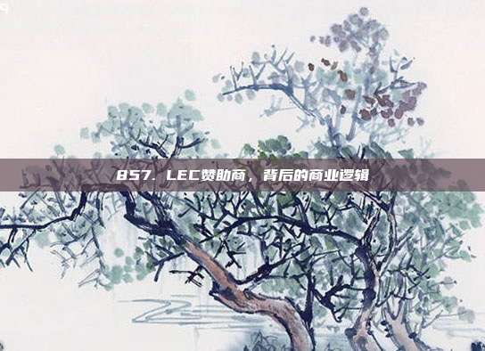 857. LEC赞助商，背后的商业逻辑