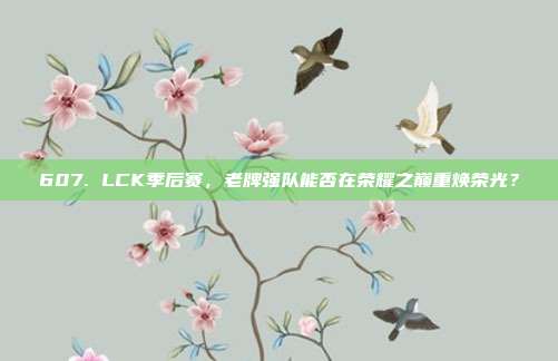 607. LCK季后赛，老牌强队能否在荣耀之巅重焕荣光？