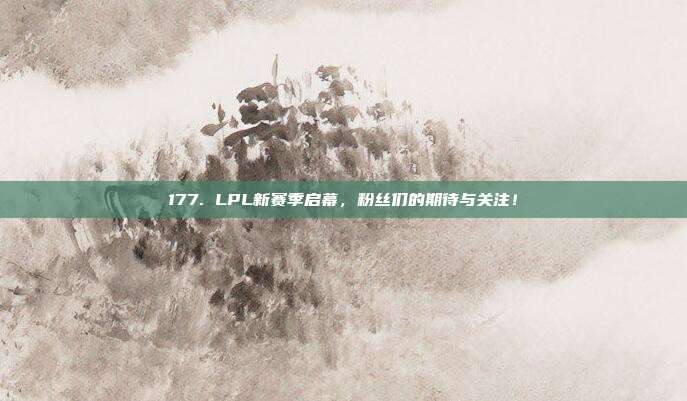 177. LPL新赛季启幕，粉丝们的期待与关注！