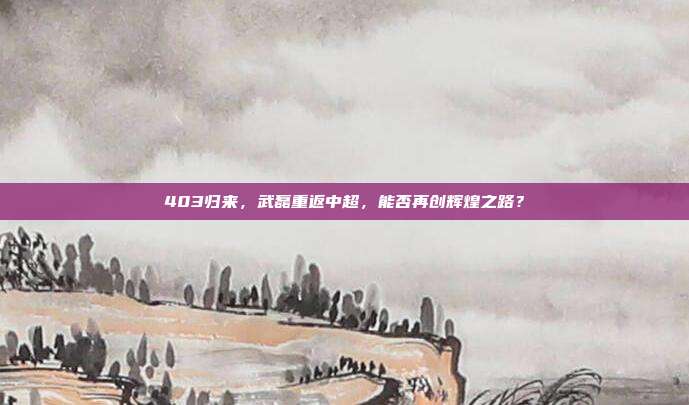 403归来，武磊重返中超，能否再创辉煌之路？