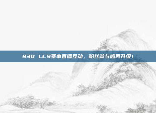 930 LCS赛事直播互动，粉丝参与感再升级！