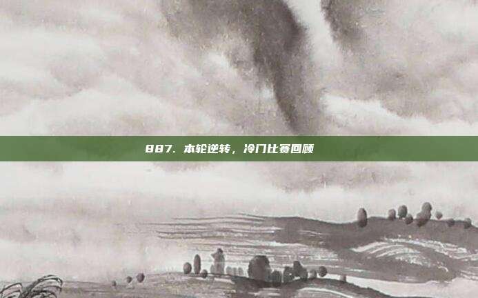 887. 本轮逆转，冷门比赛回顾📉