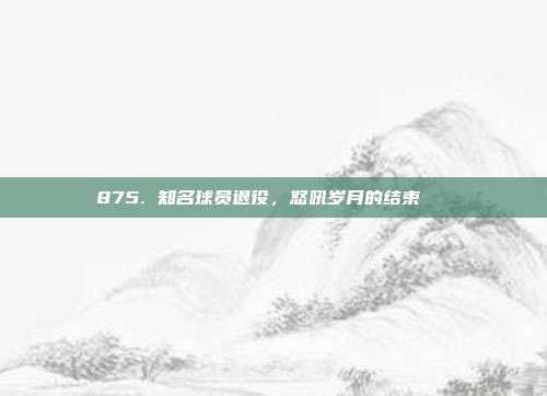 875. 知名球员退役，怒吼岁月的结束🏆