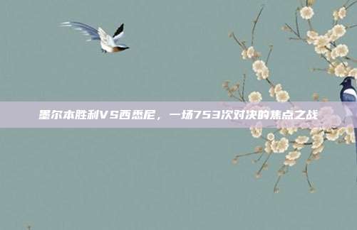 墨尔本胜利VS西悉尼，一场753次对决的焦点之战