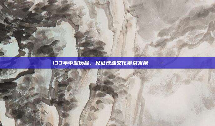 133年中超历程，见证球迷文化繁荣发展 🎭