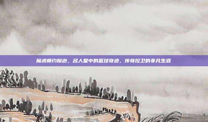 魔术师约翰逊，名人堂中的篮球奇迹，传奇控卫的非凡生涯