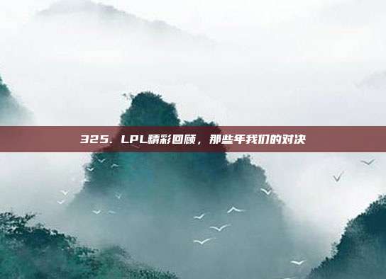 325. LPL精彩回顾，那些年我们的对决