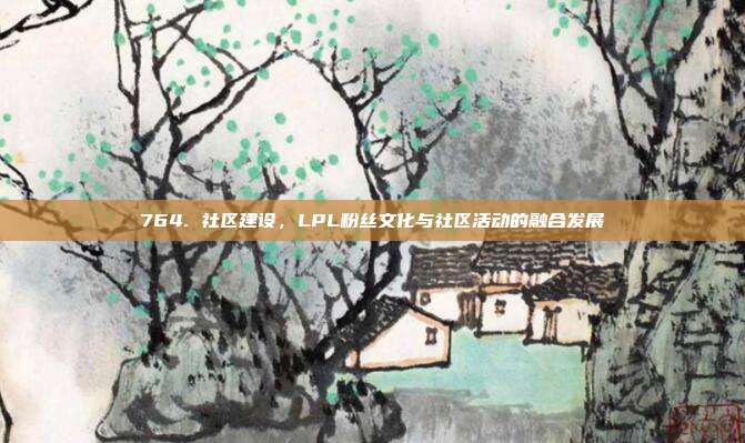 764. 社区建设，LPL粉丝文化与社区活动的融合发展