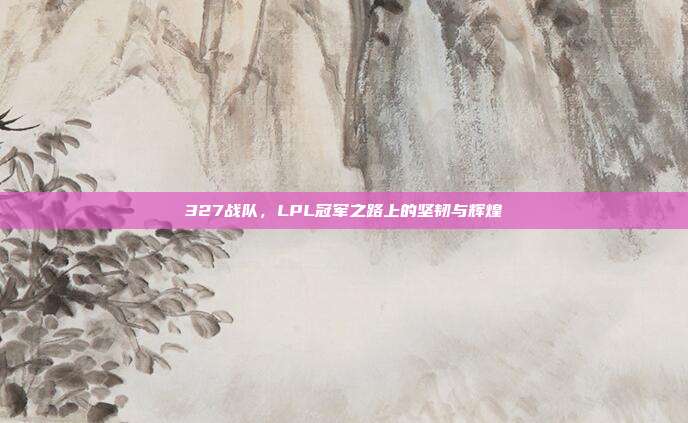 327战队，LPL冠军之路上的坚韧与辉煌