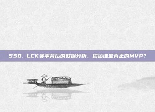 558. LCK赛事背后的数据分析，揭秘谁是真正的MVP？