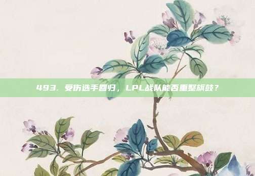 493. 受伤选手回归，LPL战队能否重整旗鼓？