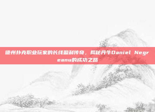 德州扑克职业玩家的长线盈利传奇，揭秘丹牛Daniel Negreanu的成功之路