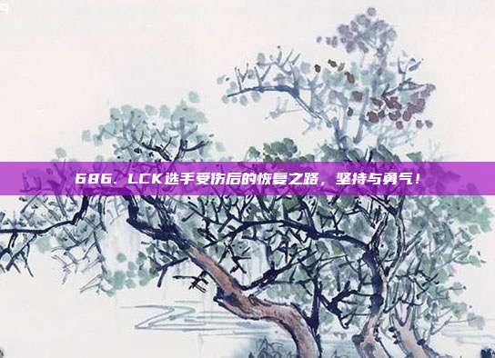 686. LCK选手受伤后的恢复之路，坚持与勇气！