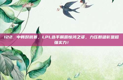 122. 中韩对抗赛，LPL选手展露惊鸿之姿，力压群雄彰显超强实力！